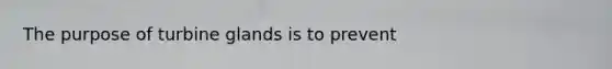 The purpose of turbine glands is to prevent