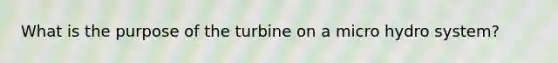 What is the purpose of the turbine on a micro hydro system?