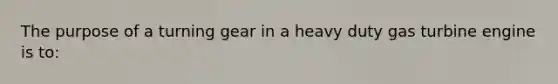 The purpose of a turning gear in a heavy duty gas turbine engine is to: