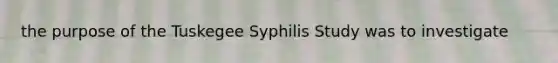 the purpose of the Tuskegee Syphilis Study was to investigate