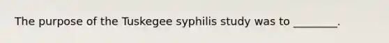 The purpose of the Tuskegee syphilis study was to ________.