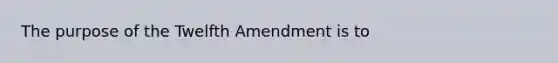 The purpose of the Twelfth Amendment is to