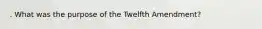 . What was the purpose of the Twelfth Amendment? ​