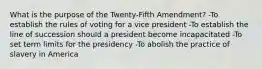 What is the purpose of the Twenty-Fifth Amendment? -To establish the rules of voting for a vice president -To establish the line of succession should a president become incapacitated -To set term limits for the presidency -To abolish the practice of slavery in America