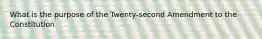 What is the purpose of the Twenty-second Amendment to the Constitution