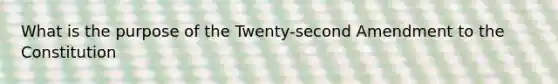 What is the purpose of the Twenty-second Amendment to the Constitution