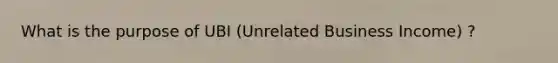 What is the purpose of UBI (Unrelated Business Income) ?