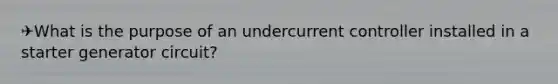 ✈What is the purpose of an undercurrent controller installed in a starter generator circuit?