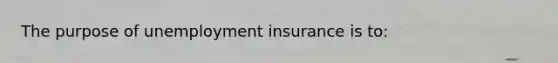 The purpose of unemployment insurance is to: