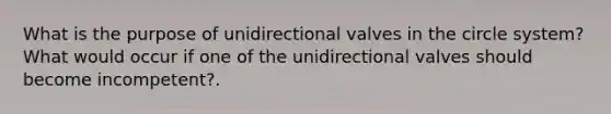 What is the purpose of unidirectional valves in the circle system? What would occur if one of the unidirectional valves should become incompetent?.