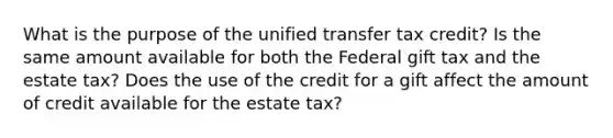 What is the purpose of the unified transfer tax credit? Is the same amount available for both the Federal gift tax and the estate tax? Does the use of the credit for a gift affect the amount of credit available for the estate tax?