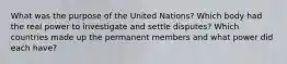 What was the purpose of the United Nations? Which body had the real power to investigate and settle disputes? Which countries made up the permanent members and what power did each have?