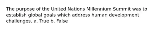 The purpose of the United Nations Millennium Summit was to establish global goals which address human development challenges. a. True b. False