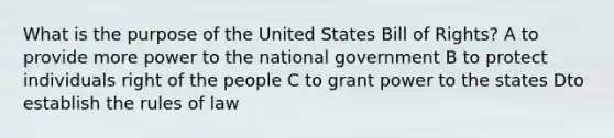 What is the purpose of the United States Bill of Rights? A to provide more power to the national government B to protect individuals right of the people C to grant power to the states Dto establish the rules of law