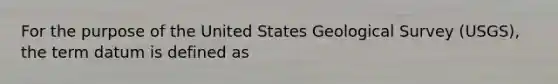 For the purpose of the United States Geological Survey (USGS), the term datum is defined as