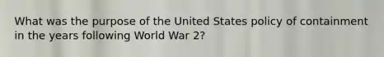 What was the purpose of the United States policy of containment in the years following World War 2?