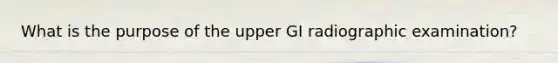 What is the purpose of the upper GI radiographic examination?