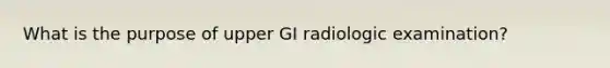 What is the purpose of upper GI radiologic examination?