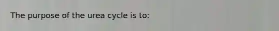 The purpose of the urea cycle is to: