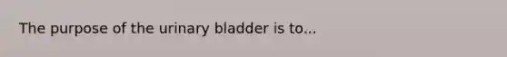 The purpose of the <a href='https://www.questionai.com/knowledge/kb9SdfFdD9-urinary-bladder' class='anchor-knowledge'>urinary bladder</a> is to...