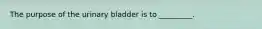 The purpose of the urinary bladder is to​ _________.