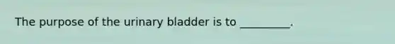 The purpose of the urinary bladder is to​ _________.