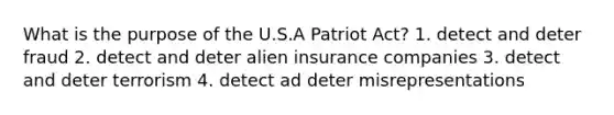 What is the purpose of the U.S.A Patriot Act? 1. detect and deter fraud 2. detect and deter alien insurance companies 3. detect and deter terrorism 4. detect ad deter misrepresentations