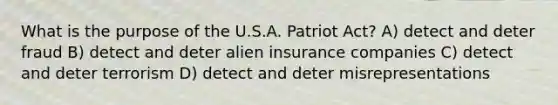 What is the purpose of the U.S.A. Patriot Act? A) detect and deter fraud B) detect and deter alien insurance companies C) detect and deter terrorism D) detect and deter misrepresentations