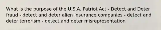 What is the purpose of the U.S.A. Patriot Act - Detect and Deter fraud - detect and deter alien insurance companies - detect and deter terrorism - detect and deter misrepresentation