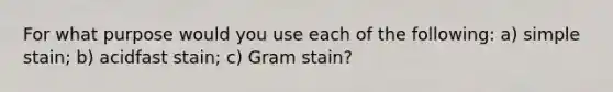 For what purpose would you use each of the following: a) simple stain; b) acidfast stain; c) Gram stain?