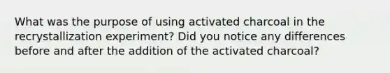 What was the purpose of using activated charcoal in the recrystallization experiment? Did you notice any differences before and after the addition of the activated charcoal?