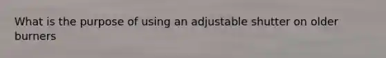 What is the purpose of using an adjustable shutter on older burners