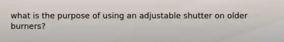 what is the purpose of using an adjustable shutter on older burners?