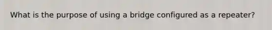 What is the purpose of using a bridge configured as a repeater?