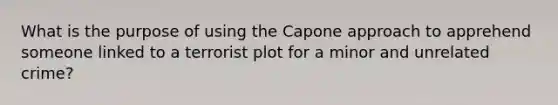 What is the purpose of using the Capone approach to apprehend someone linked to a terrorist plot for a minor and unrelated crime?