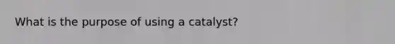 What is the purpose of using a catalyst?