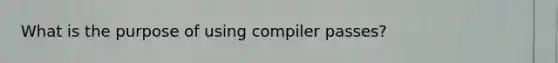 What is the purpose of using compiler passes?