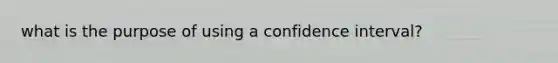 what is the purpose of using a confidence interval?