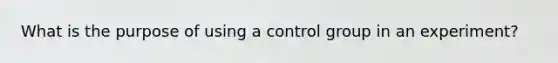 What is the purpose of using a control group in an experiment?