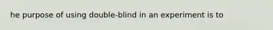 he purpose of using double-blind in an experiment is to