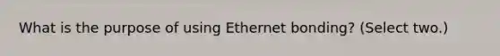 What is the purpose of using Ethernet bonding? (Select two.)