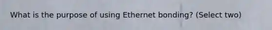 What is the purpose of using Ethernet bonding? (Select two)