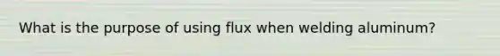 What is the purpose of using flux when welding aluminum?