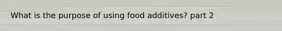 What is the purpose of using food additives? part 2