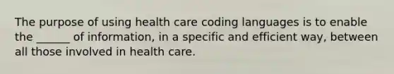 The purpose of using health care coding languages is to enable the _____​_ of information, in a specific and efficient way, between all those involved in health care.