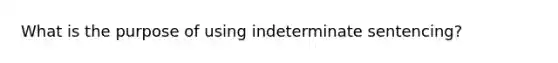 What is the purpose of using indeterminate sentencing?