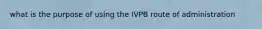 what is the purpose of using the IVPB route of administration