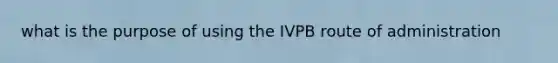 what is the purpose of using the IVPB route of administration