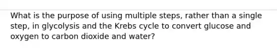 What is the purpose of using multiple steps, rather than a single step, in glycolysis and the <a href='https://www.questionai.com/knowledge/kqfW58SNl2-krebs-cycle' class='anchor-knowledge'>krebs cycle</a> to convert glucose and oxygen to carbon dioxide and water?