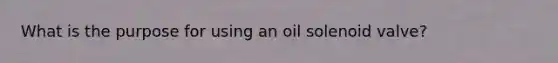 What is the purpose for using an oil solenoid valve?